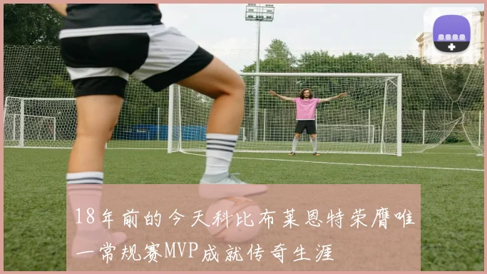 18年前的今天科比布莱恩特荣膺唯一常规赛MVP成就传奇生涯