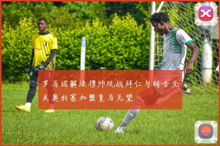 罗马诺解读穆帅观战拜仁与转会无关奥利塞加盟皇马无望