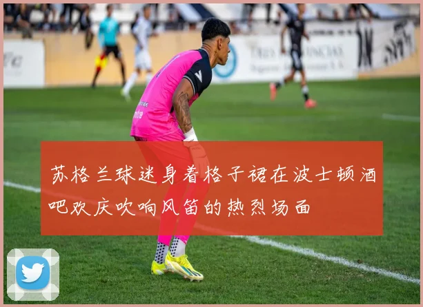 苏格兰球迷身着格子裙在波士顿酒吧欢庆吹响风笛的热烈场面