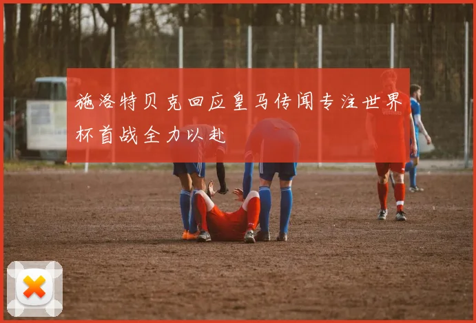 施洛特贝克回应皇马传闻专注世界杯首战全力以赴