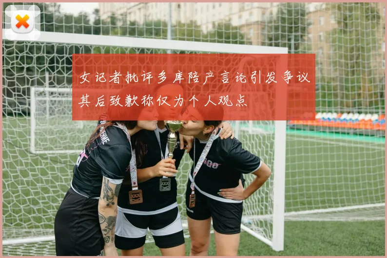 女记者批评多库陪产言论引发争议其后致歉称仅为个人观点