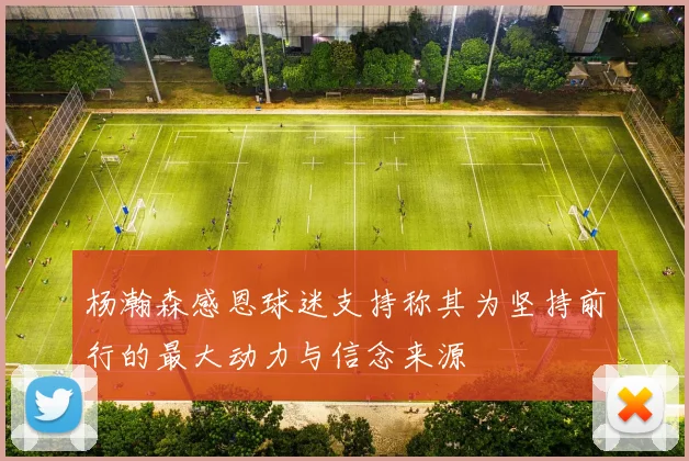 杨瀚森感恩球迷支持称其为坚持前行的最大动力与信念来源