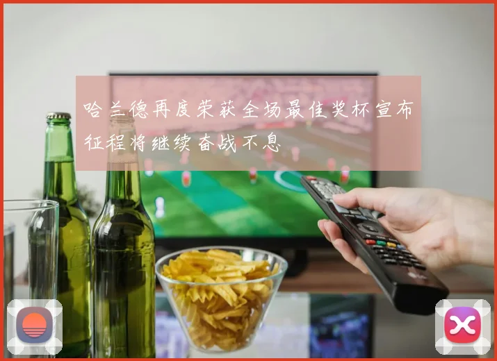 哈兰德再度荣获全场最佳奖杯宣布征程将继续奋战不息