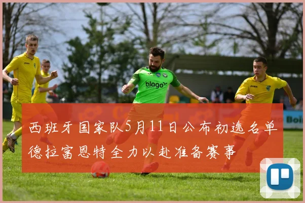 西班牙国家队5月11日公布初选名单德拉富恩特全力以赴准备赛事