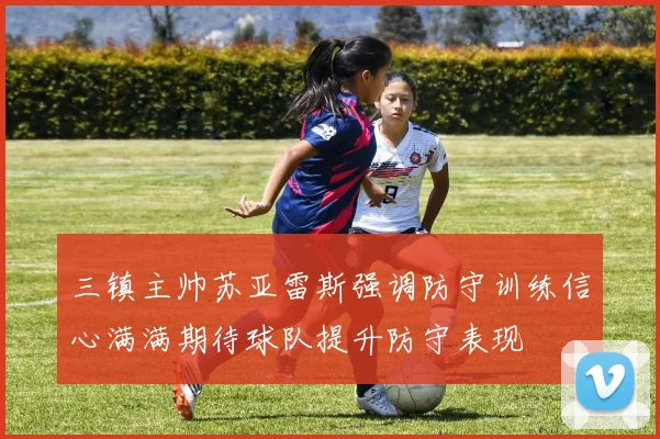 三镇主帅苏亚雷斯强调防守训练信心满满期待球队提升防守表现