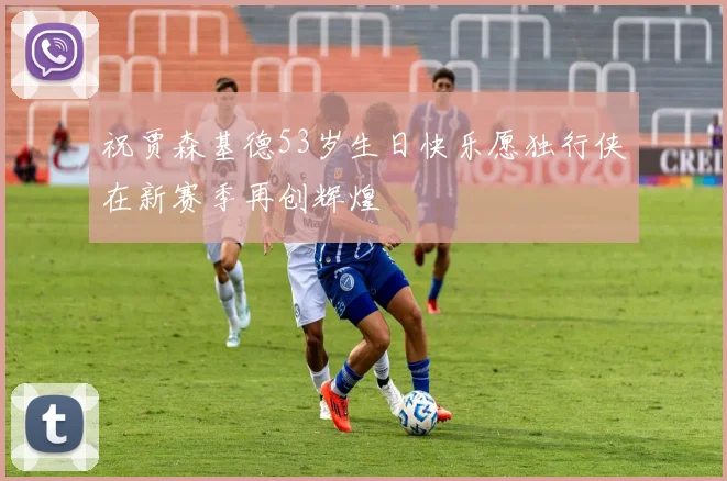 祝贾森基德53岁生日快乐愿独行侠在新赛季再创辉煌