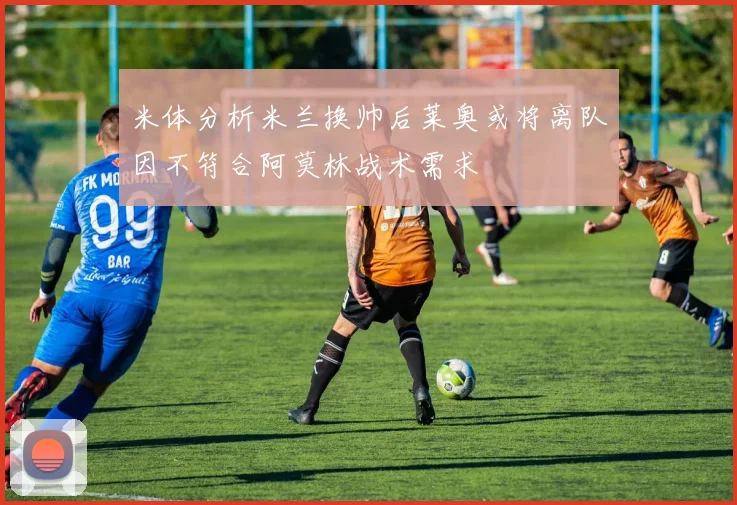 米体分析米兰换帅后莱奥或将离队因不符合阿莫林战术需求