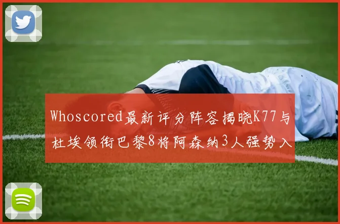 Whoscored最新评分阵容揭晓K77与杜埃领衔巴黎8将阿森纳3人强势入选