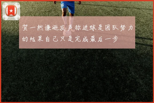 贺一然谦逊发声称进球是团队努力的结果自己只是完成最后一步