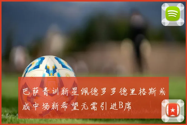 巴萨青训新星佩德罗罗德里格斯或成中场新希望无需引进B席