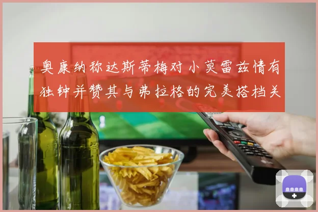 奥康纳称达斯蒂梅对小莫雷兹情有独钟并赞其与弗拉格的完美搭档关系