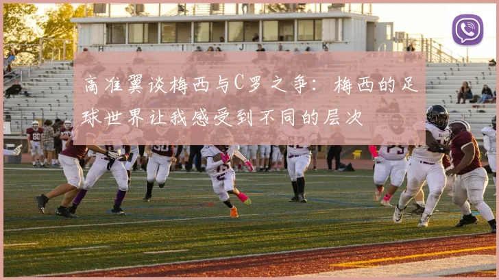 高准翼谈梅西与C罗之争：梅西的足球世界让我感受到不同的层次