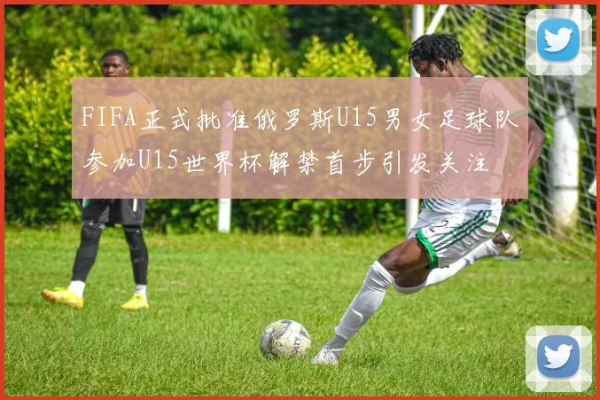 FIFA正式批准俄罗斯U15男女足球队参加U15世界杯解禁首步引发关注