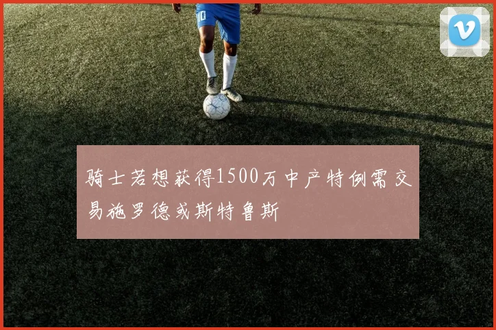 骑士若想获得1500万中产特例需交易施罗德或斯特鲁斯
