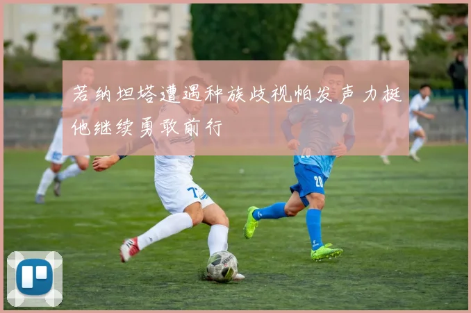 若纳坦塔遭遇种族歧视帕发声力挺他继续勇敢前行