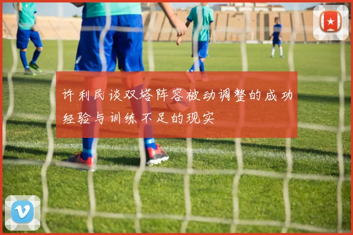 许利民谈双塔阵容被动调整的成功经验与训练不足的现实