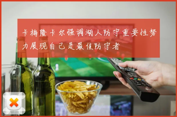 卡梅隆卡尔强调湖人防守重要性努力展现自己是最佳防守者