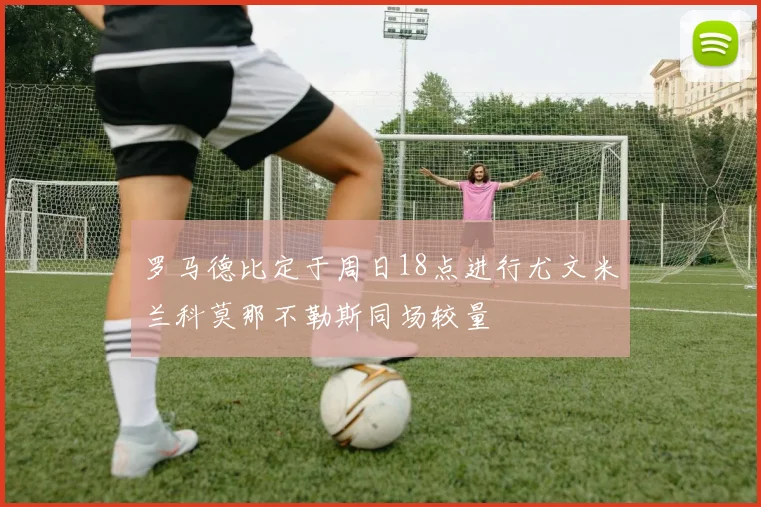 罗马德比定于周日18点进行尤文米兰科莫那不勒斯同场较量