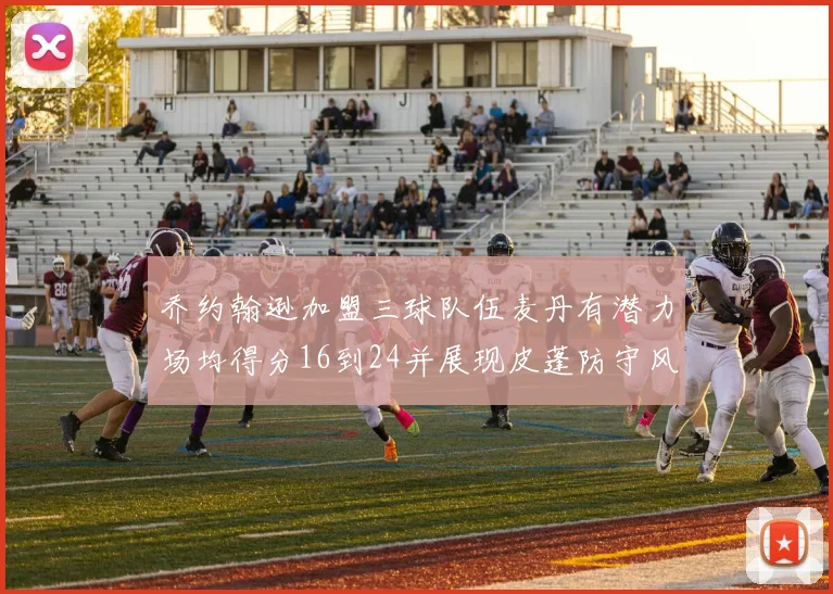 乔约翰逊加盟三球队伍麦丹有潜力场均得分16到24并展现皮蓬防守风范