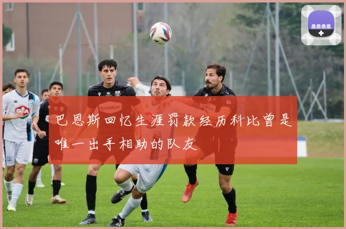 巴恩斯回忆生涯罚款经历科比曾是唯一出手相助的队友