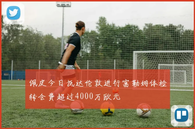 佩皮今日抵达伦敦进行富勒姆体检转会费超过4000万欧元