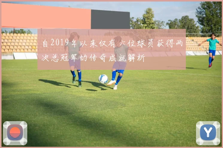 自2019年以来仅有六位球员获得两次总冠军的传奇成就解析