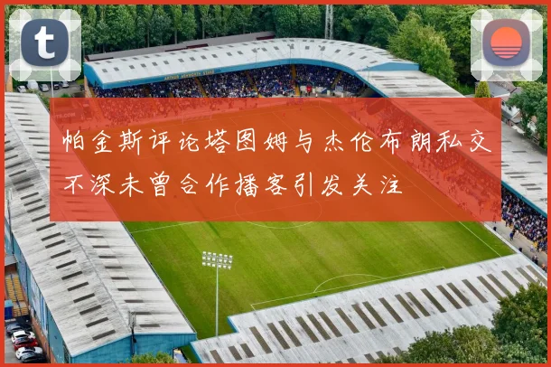 帕金斯评论塔图姆与杰伦布朗私交不深未曾合作播客引发关注