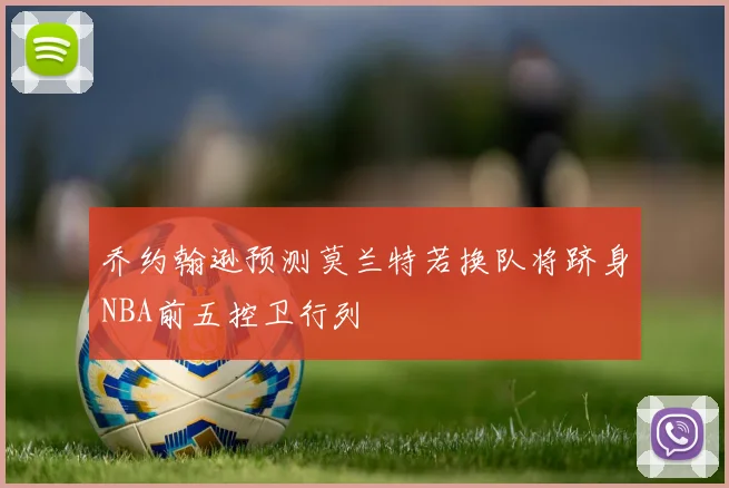 乔约翰逊预测莫兰特若换队将跻身NBA前五控卫行列