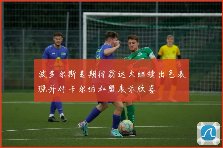 波多尔斯基期待翁达夫继续出色表现并对卡尔的加盟表示欣喜