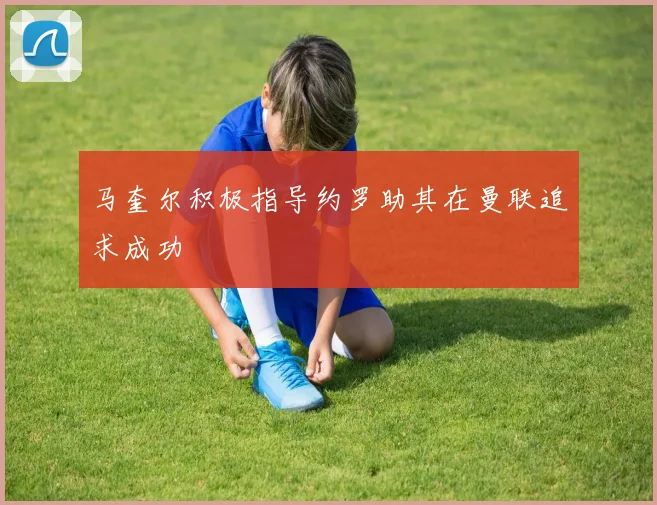 马奎尔积极指导约罗助其在曼联追求成功