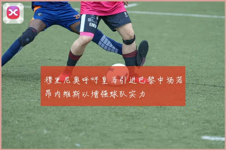 穆里尼奥呼吁皇马引进巴黎中场若昂内维斯以增强球队实力