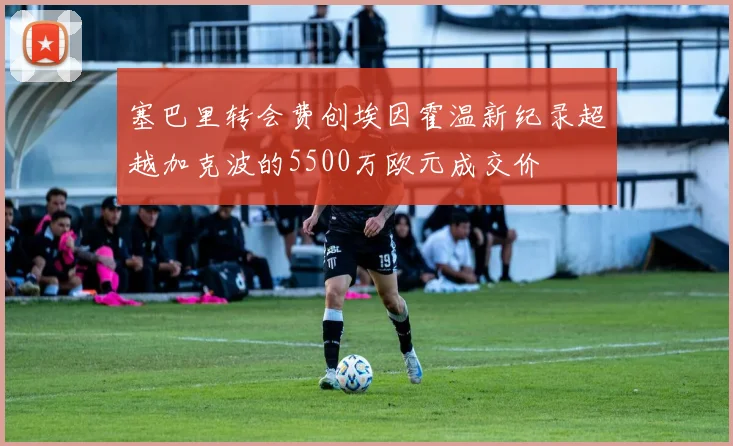 塞巴里转会费创埃因霍温新纪录超越加克波的5500万欧元成交价